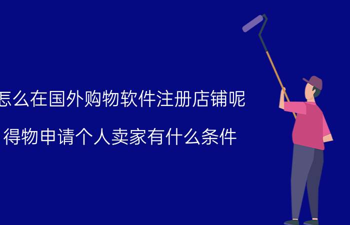 怎么在国外购物软件注册店铺呢 得物申请个人卖家有什么条件？